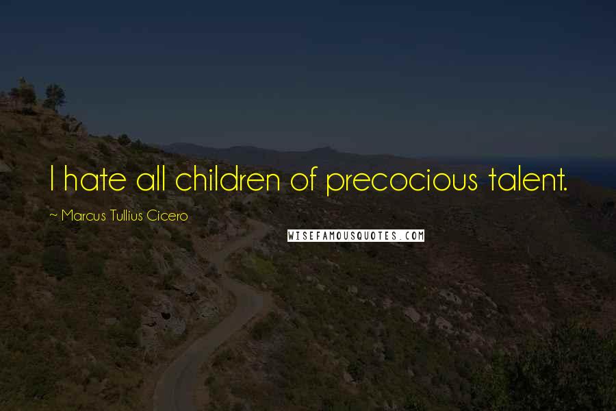 Marcus Tullius Cicero Quotes: I hate all children of precocious talent.