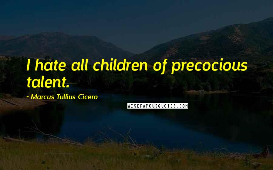 Marcus Tullius Cicero Quotes: I hate all children of precocious talent.