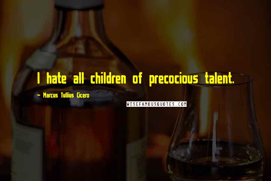 Marcus Tullius Cicero Quotes: I hate all children of precocious talent.