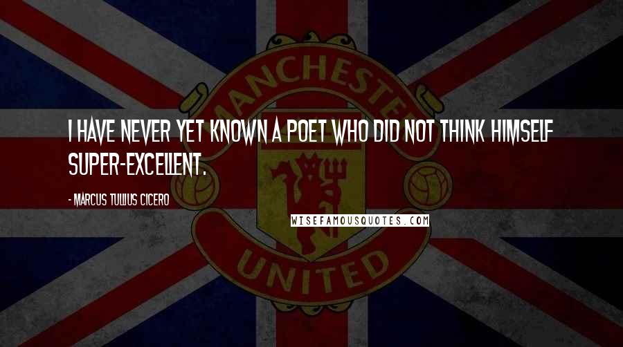 Marcus Tullius Cicero Quotes: I have never yet known a poet who did not think himself super-excellent.