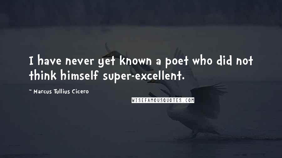 Marcus Tullius Cicero Quotes: I have never yet known a poet who did not think himself super-excellent.