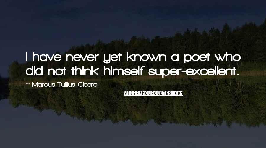 Marcus Tullius Cicero Quotes: I have never yet known a poet who did not think himself super-excellent.