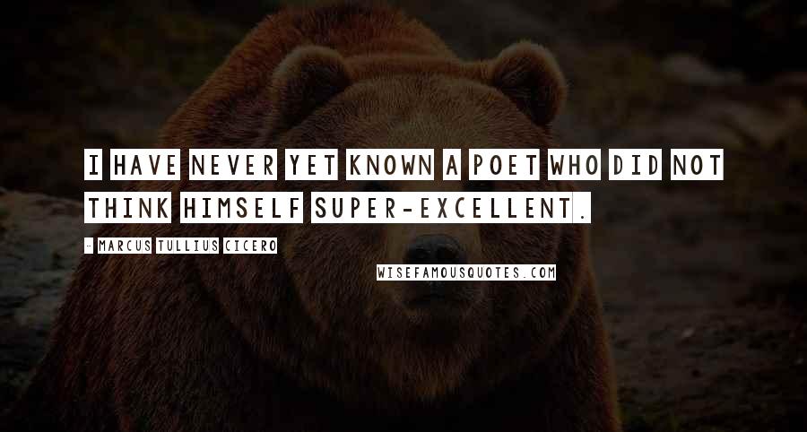 Marcus Tullius Cicero Quotes: I have never yet known a poet who did not think himself super-excellent.