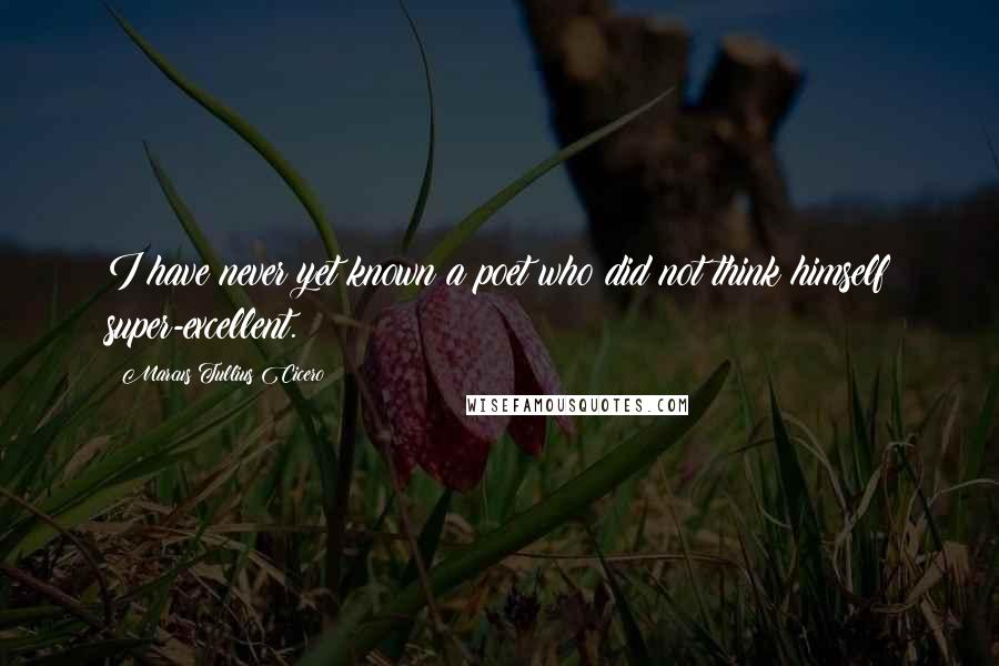 Marcus Tullius Cicero Quotes: I have never yet known a poet who did not think himself super-excellent.