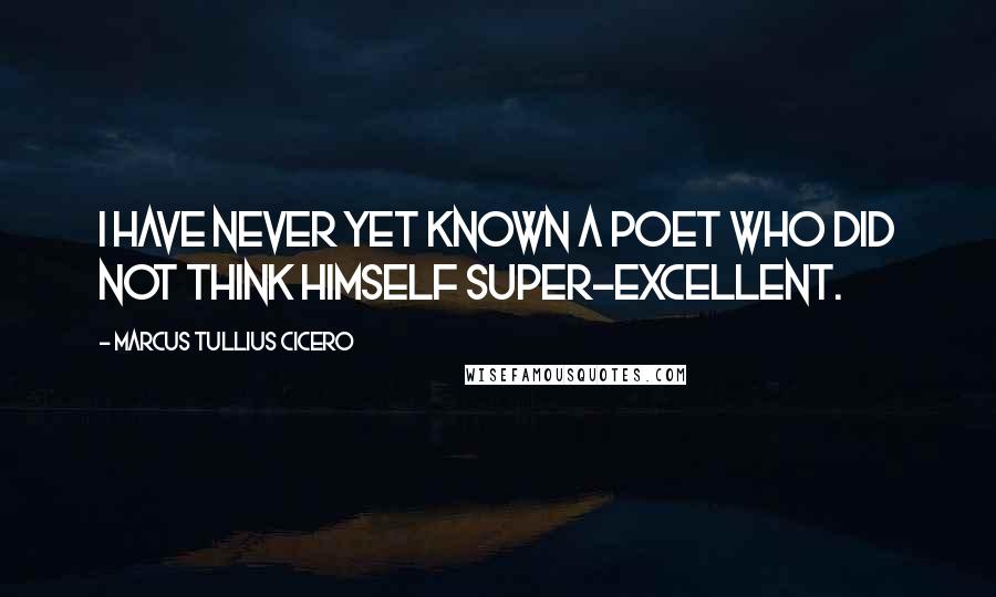 Marcus Tullius Cicero Quotes: I have never yet known a poet who did not think himself super-excellent.