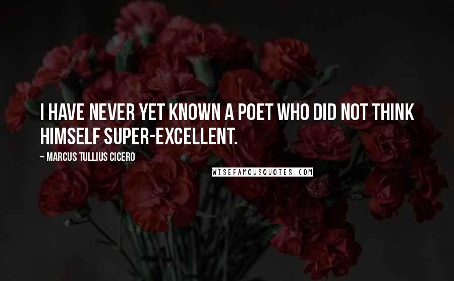 Marcus Tullius Cicero Quotes: I have never yet known a poet who did not think himself super-excellent.
