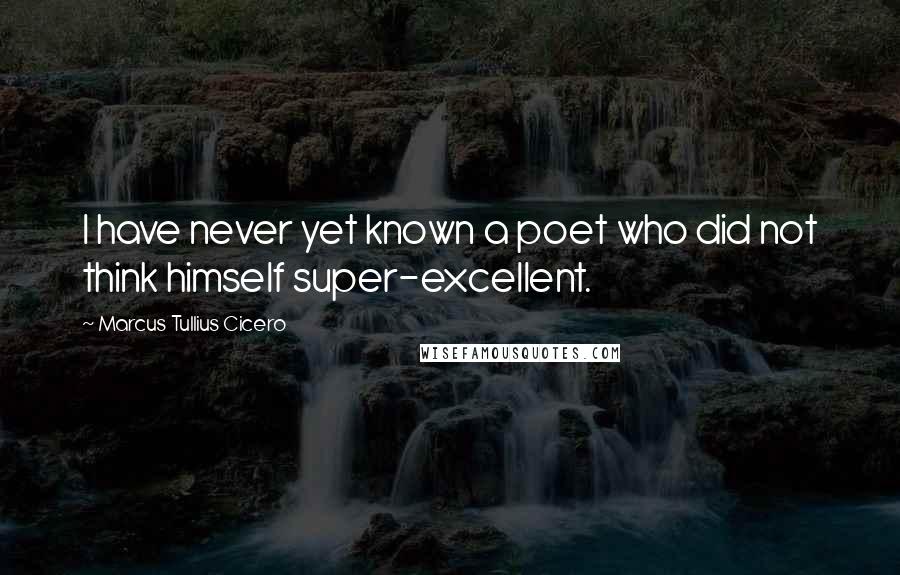 Marcus Tullius Cicero Quotes: I have never yet known a poet who did not think himself super-excellent.