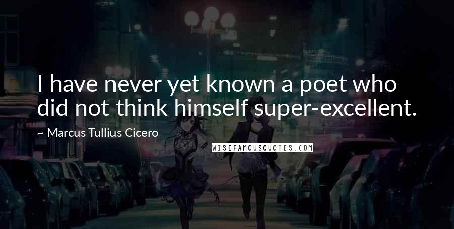 Marcus Tullius Cicero Quotes: I have never yet known a poet who did not think himself super-excellent.