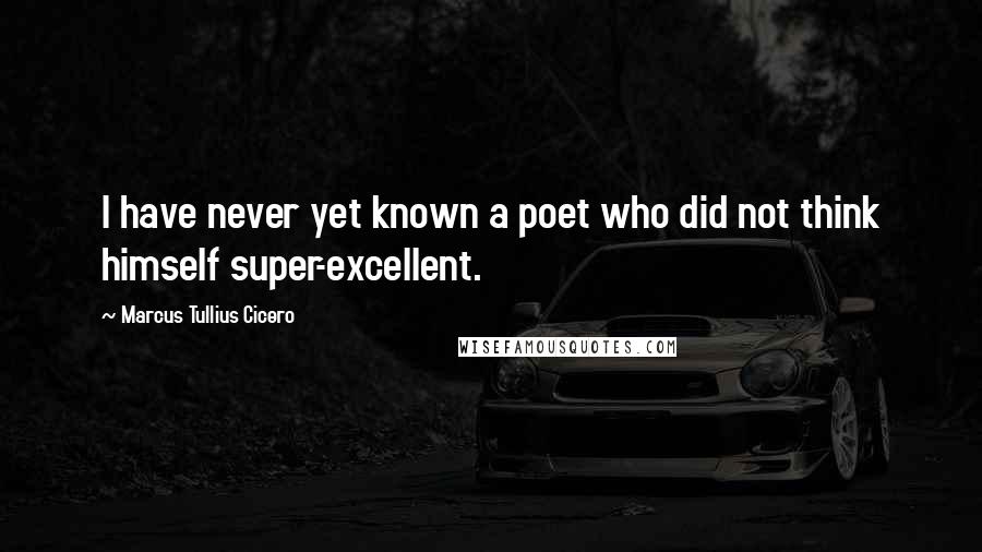 Marcus Tullius Cicero Quotes: I have never yet known a poet who did not think himself super-excellent.