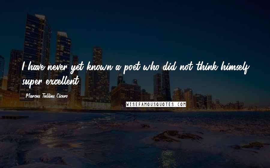 Marcus Tullius Cicero Quotes: I have never yet known a poet who did not think himself super-excellent.