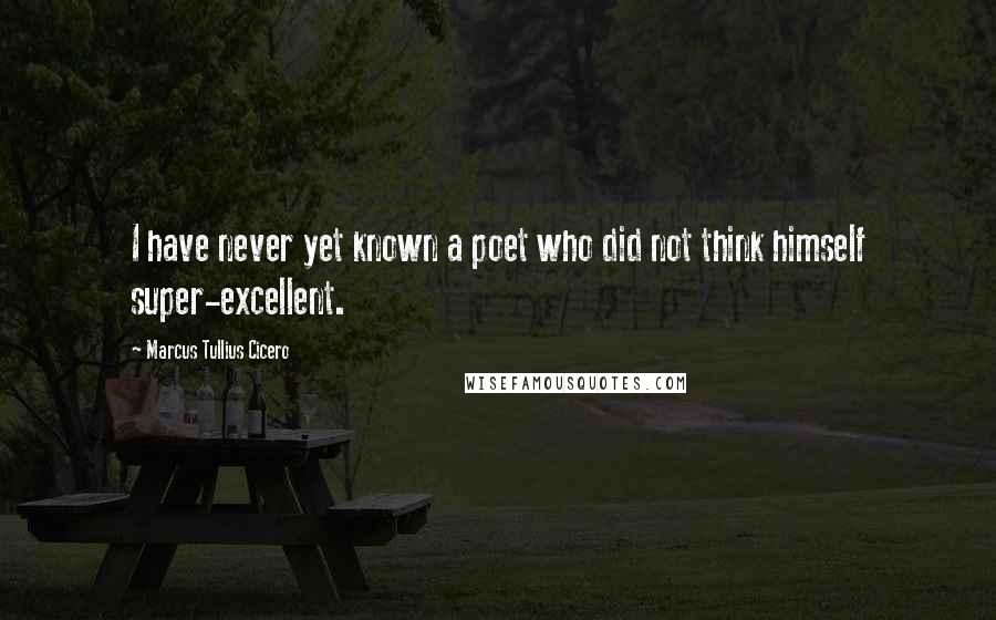 Marcus Tullius Cicero Quotes: I have never yet known a poet who did not think himself super-excellent.