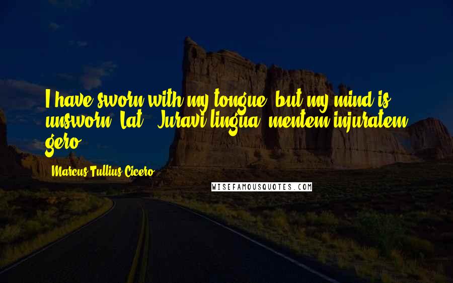 Marcus Tullius Cicero Quotes: I have sworn with my tongue, but my mind is unsworn.[Lat., Juravi lingua, mentem injuratem gero.]