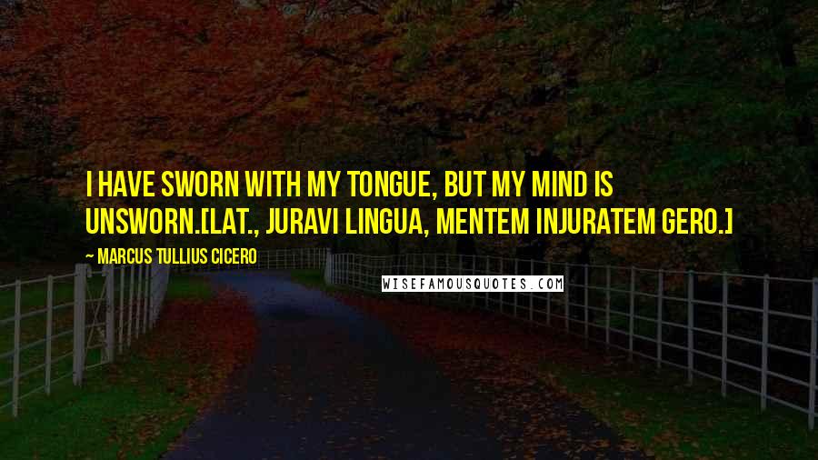 Marcus Tullius Cicero Quotes: I have sworn with my tongue, but my mind is unsworn.[Lat., Juravi lingua, mentem injuratem gero.]