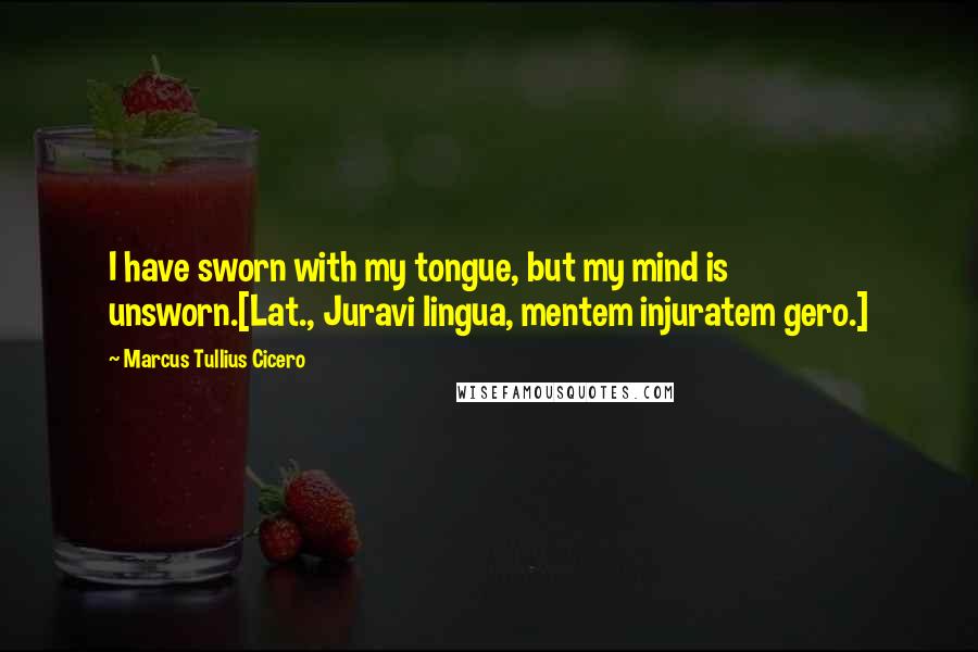 Marcus Tullius Cicero Quotes: I have sworn with my tongue, but my mind is unsworn.[Lat., Juravi lingua, mentem injuratem gero.]