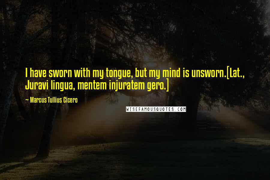 Marcus Tullius Cicero Quotes: I have sworn with my tongue, but my mind is unsworn.[Lat., Juravi lingua, mentem injuratem gero.]