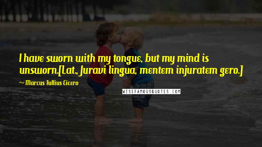 Marcus Tullius Cicero Quotes: I have sworn with my tongue, but my mind is unsworn.[Lat., Juravi lingua, mentem injuratem gero.]