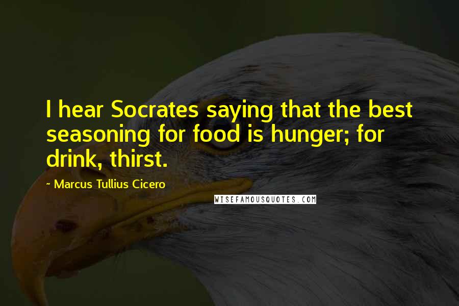 Marcus Tullius Cicero Quotes: I hear Socrates saying that the best seasoning for food is hunger; for drink, thirst.