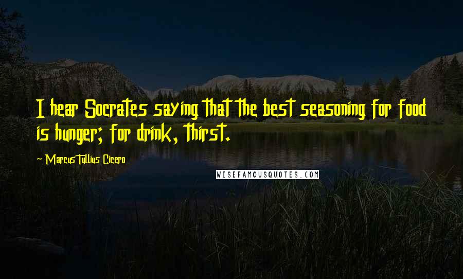Marcus Tullius Cicero Quotes: I hear Socrates saying that the best seasoning for food is hunger; for drink, thirst.