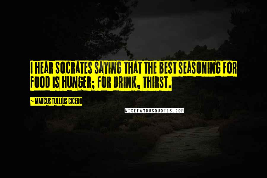 Marcus Tullius Cicero Quotes: I hear Socrates saying that the best seasoning for food is hunger; for drink, thirst.