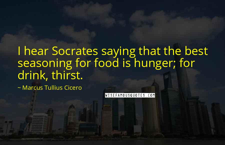 Marcus Tullius Cicero Quotes: I hear Socrates saying that the best seasoning for food is hunger; for drink, thirst.