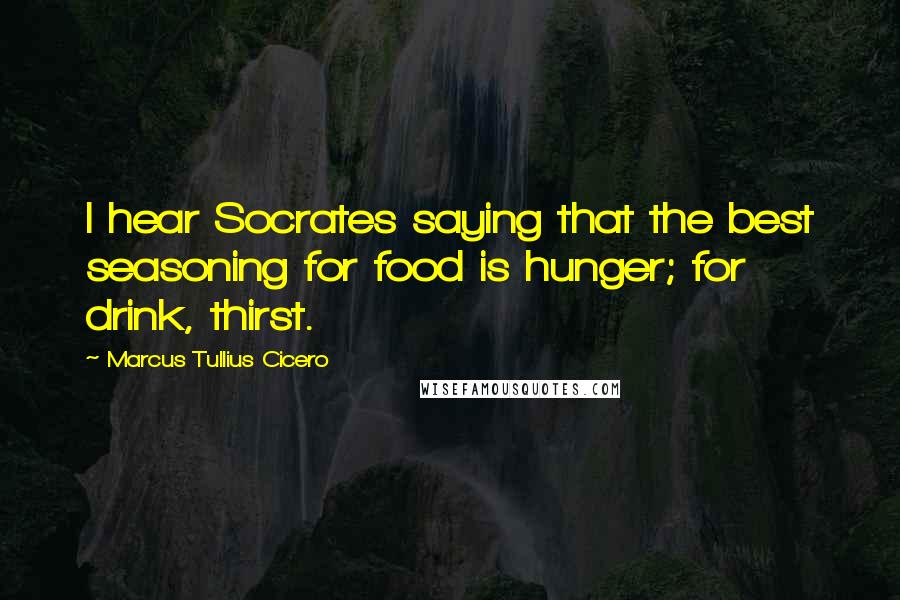 Marcus Tullius Cicero Quotes: I hear Socrates saying that the best seasoning for food is hunger; for drink, thirst.