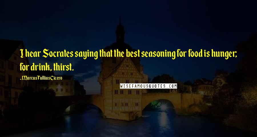 Marcus Tullius Cicero Quotes: I hear Socrates saying that the best seasoning for food is hunger; for drink, thirst.