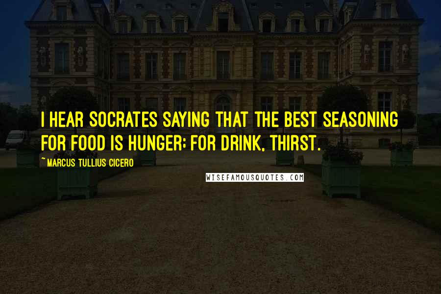 Marcus Tullius Cicero Quotes: I hear Socrates saying that the best seasoning for food is hunger; for drink, thirst.