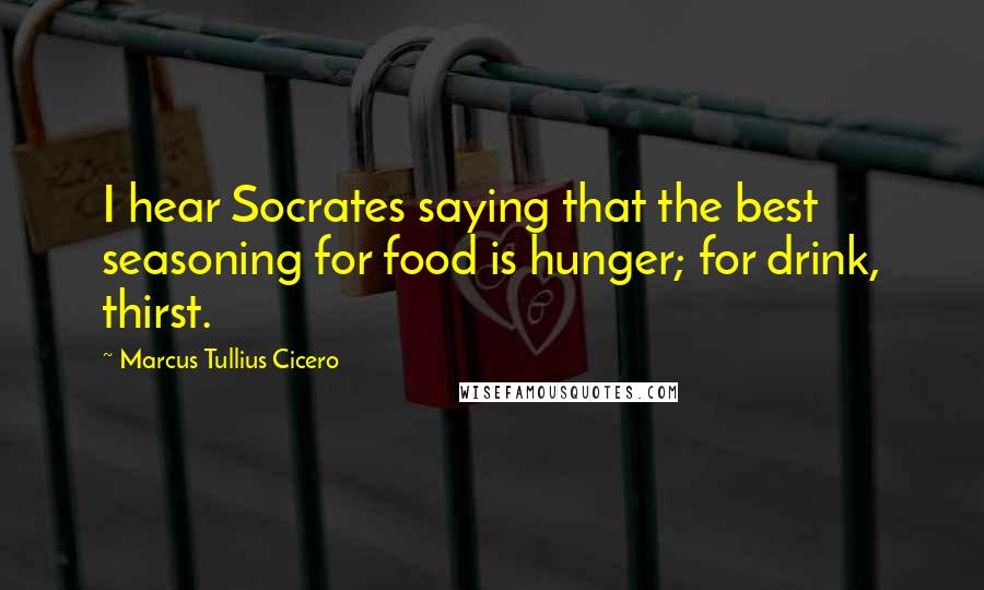 Marcus Tullius Cicero Quotes: I hear Socrates saying that the best seasoning for food is hunger; for drink, thirst.
