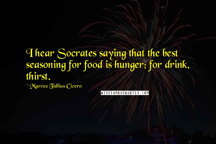 Marcus Tullius Cicero Quotes: I hear Socrates saying that the best seasoning for food is hunger; for drink, thirst.