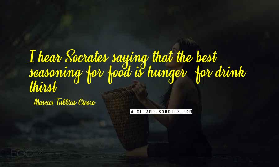 Marcus Tullius Cicero Quotes: I hear Socrates saying that the best seasoning for food is hunger; for drink, thirst.