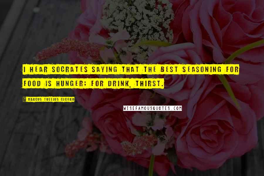 Marcus Tullius Cicero Quotes: I hear Socrates saying that the best seasoning for food is hunger; for drink, thirst.