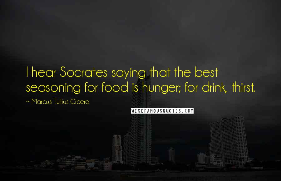 Marcus Tullius Cicero Quotes: I hear Socrates saying that the best seasoning for food is hunger; for drink, thirst.