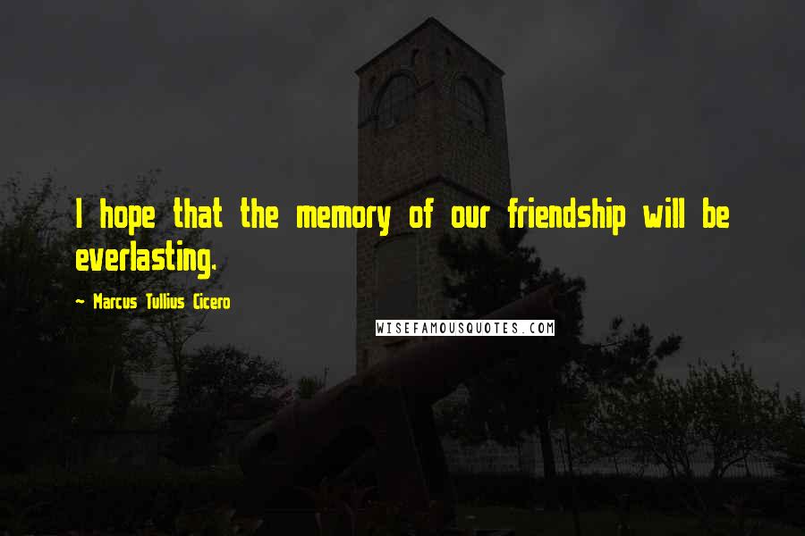 Marcus Tullius Cicero Quotes: I hope that the memory of our friendship will be everlasting.