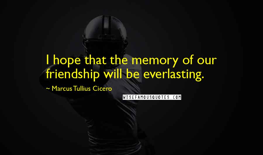 Marcus Tullius Cicero Quotes: I hope that the memory of our friendship will be everlasting.