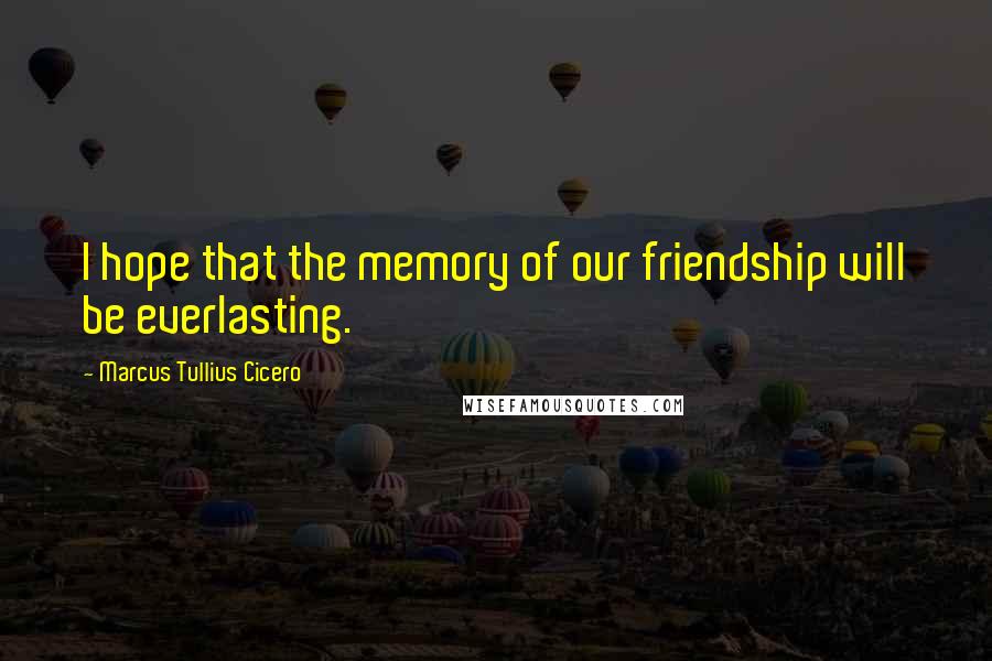 Marcus Tullius Cicero Quotes: I hope that the memory of our friendship will be everlasting.