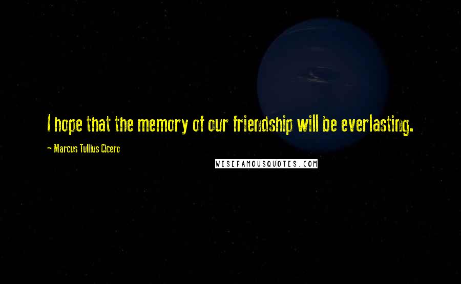 Marcus Tullius Cicero Quotes: I hope that the memory of our friendship will be everlasting.