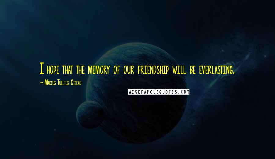 Marcus Tullius Cicero Quotes: I hope that the memory of our friendship will be everlasting.