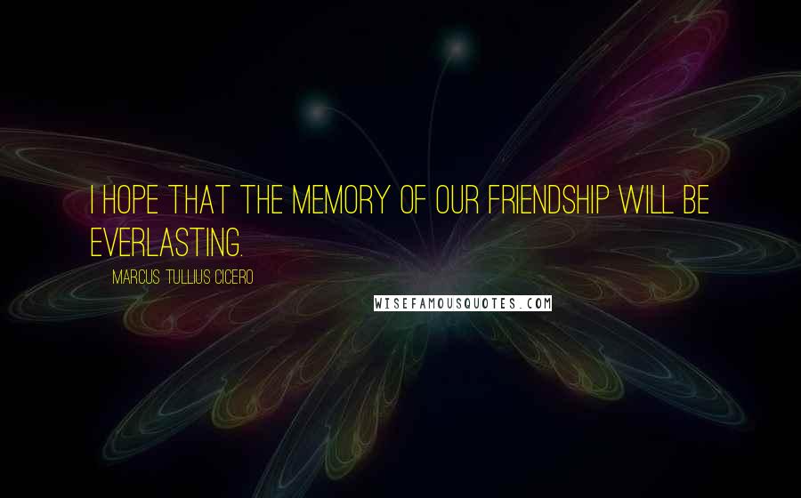 Marcus Tullius Cicero Quotes: I hope that the memory of our friendship will be everlasting.