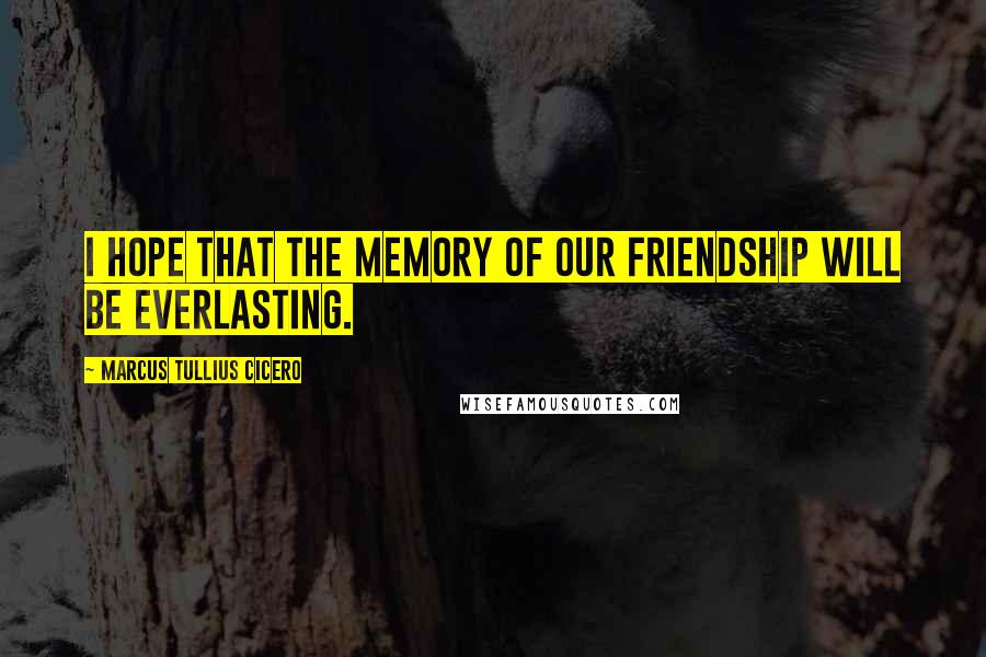 Marcus Tullius Cicero Quotes: I hope that the memory of our friendship will be everlasting.