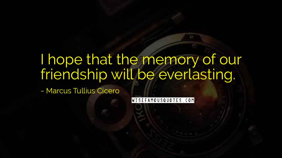 Marcus Tullius Cicero Quotes: I hope that the memory of our friendship will be everlasting.