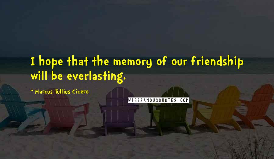 Marcus Tullius Cicero Quotes: I hope that the memory of our friendship will be everlasting.