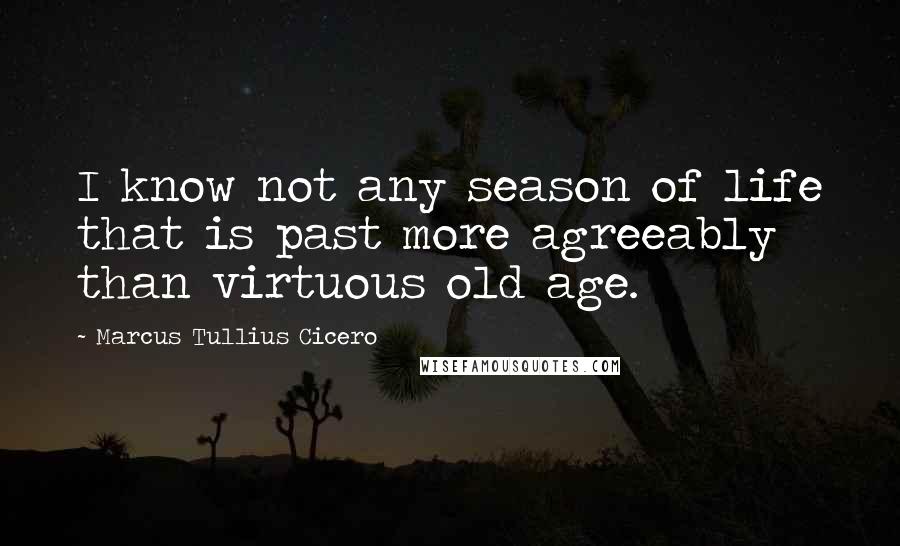 Marcus Tullius Cicero Quotes: I know not any season of life that is past more agreeably than virtuous old age.