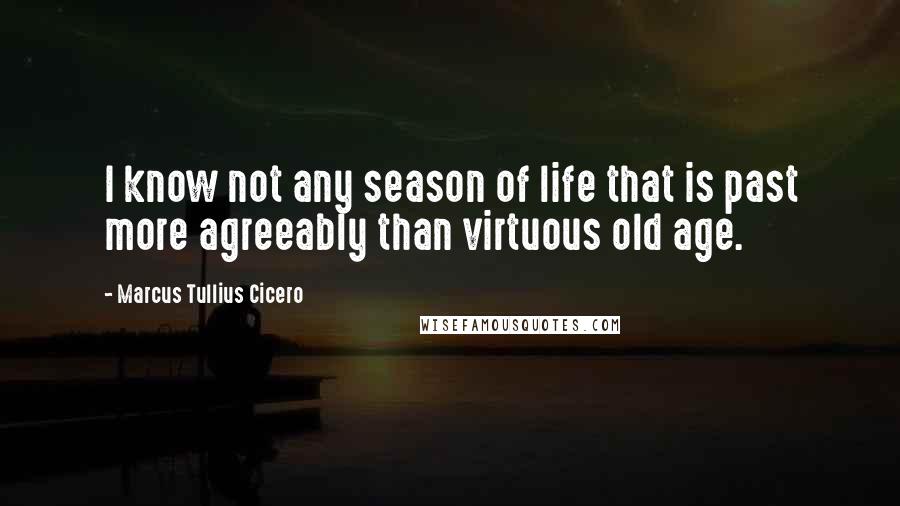 Marcus Tullius Cicero Quotes: I know not any season of life that is past more agreeably than virtuous old age.