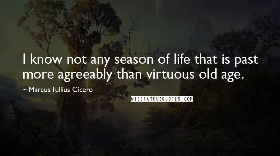 Marcus Tullius Cicero Quotes: I know not any season of life that is past more agreeably than virtuous old age.