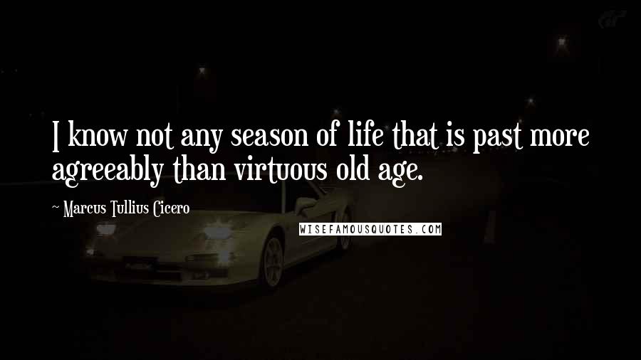 Marcus Tullius Cicero Quotes: I know not any season of life that is past more agreeably than virtuous old age.