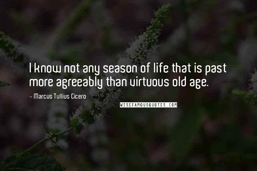 Marcus Tullius Cicero Quotes: I know not any season of life that is past more agreeably than virtuous old age.