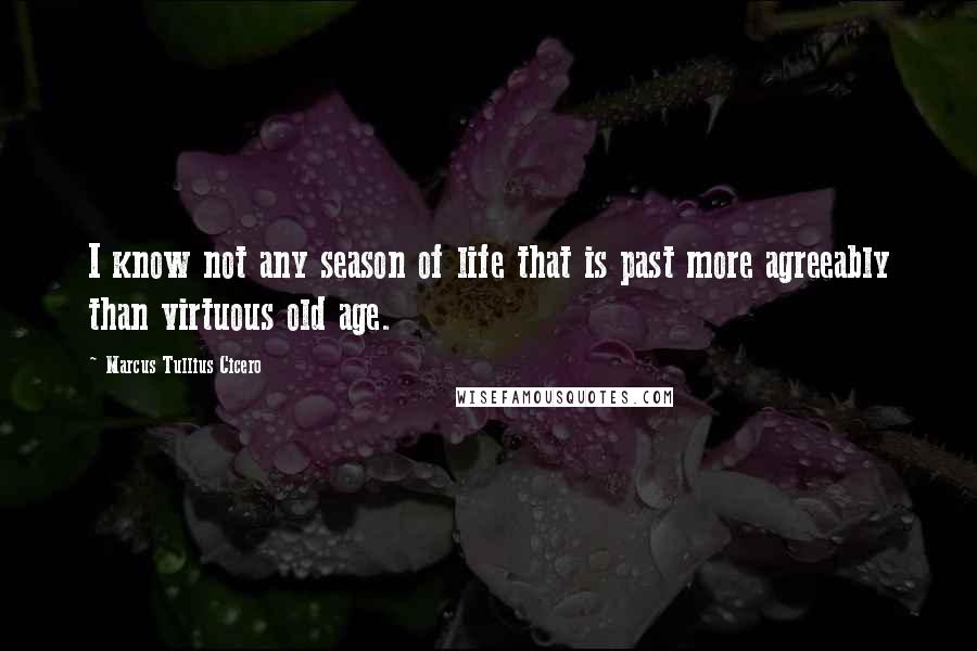 Marcus Tullius Cicero Quotes: I know not any season of life that is past more agreeably than virtuous old age.