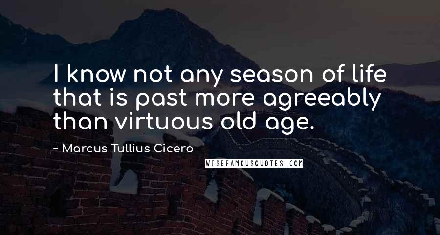 Marcus Tullius Cicero Quotes: I know not any season of life that is past more agreeably than virtuous old age.