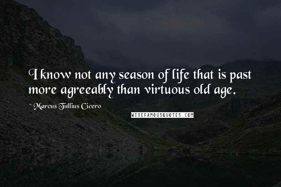 Marcus Tullius Cicero Quotes: I know not any season of life that is past more agreeably than virtuous old age.