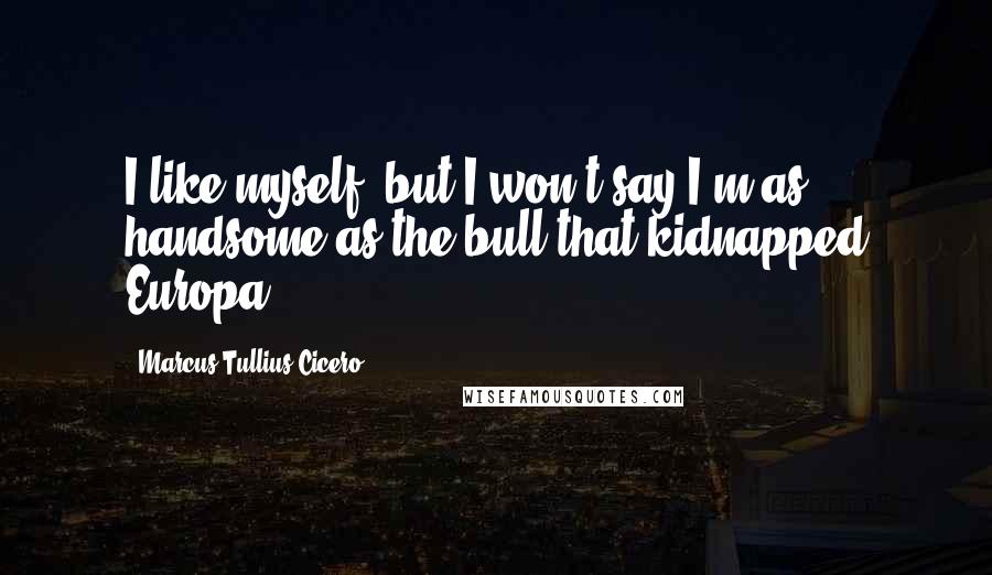 Marcus Tullius Cicero Quotes: I like myself, but I won't say I'm as handsome as the bull that kidnapped Europa.